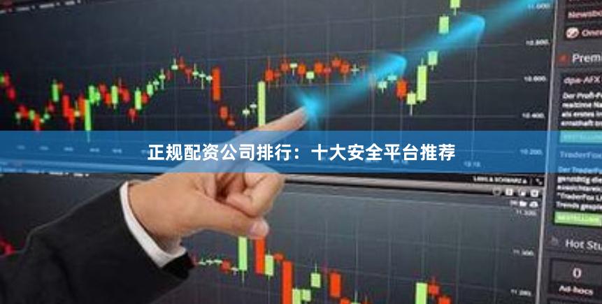 正规配资公司排行：十大安全平台推荐