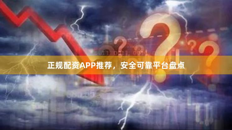 正规配资APP推荐，安全可靠平台盘点