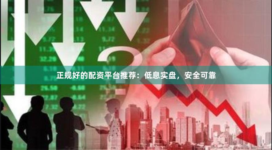 正规好的配资平台推荐：低息实盘，安全可靠