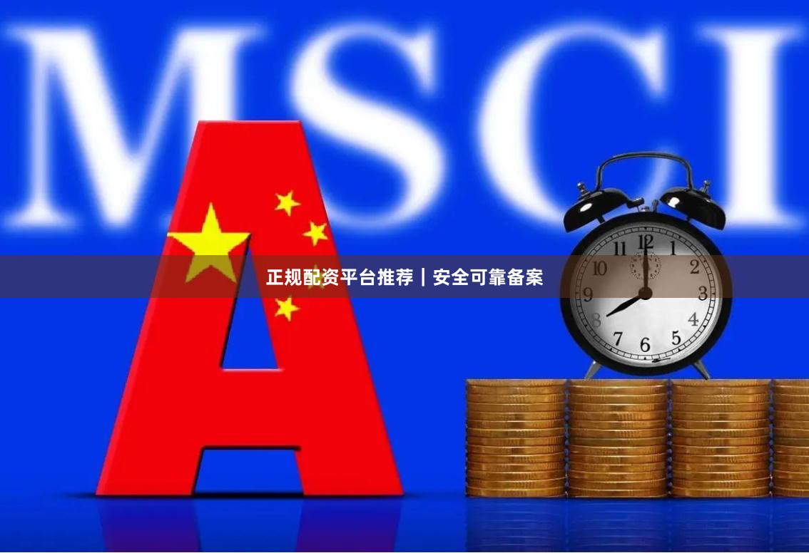 正规配资平台推荐｜安全可靠备案