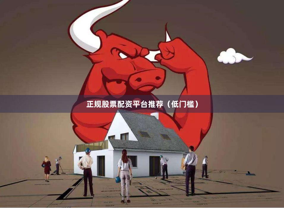 正规股票配资平台推荐（低门槛）