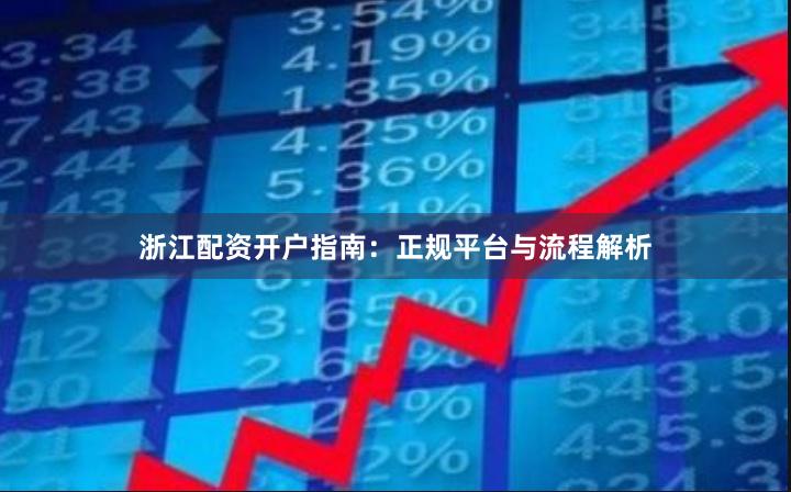 浙江配资开户指南：正规平台与流程解析