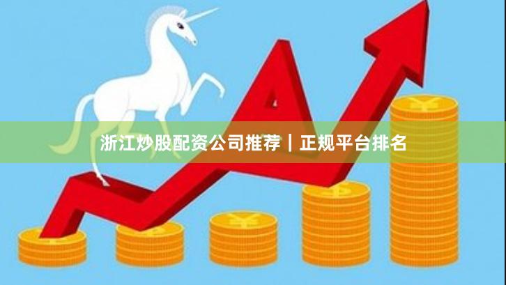 浙江炒股配资公司推荐｜正规平台排名