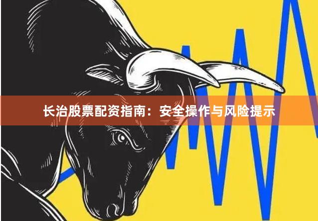 长治股票配资指南：安全操作与风险提示