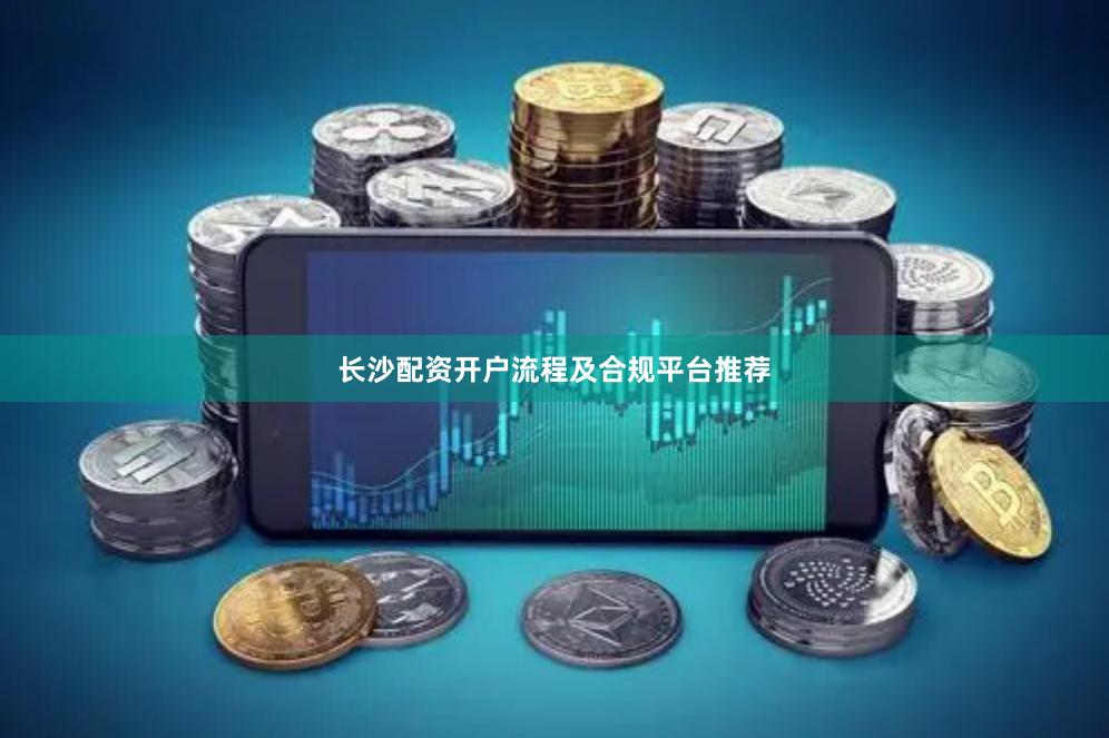 长沙配资开户流程及合规平台推荐