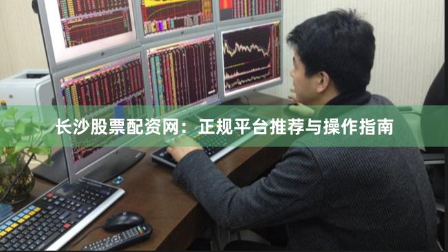 长沙股票配资网：正规平台推荐与操作指南