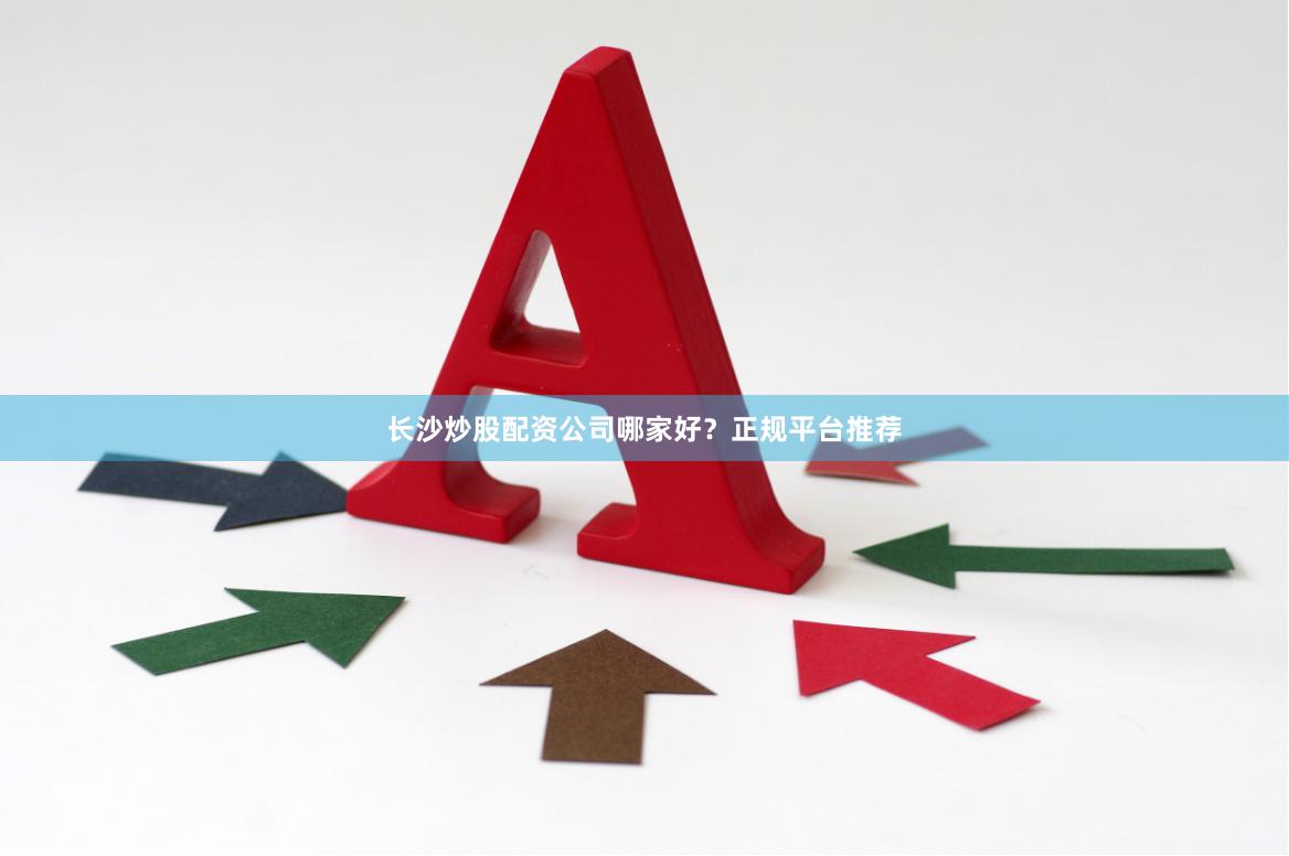 长沙炒股配资公司哪家好？正规平台推荐