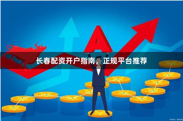 长春配资开户指南，正规平台推荐