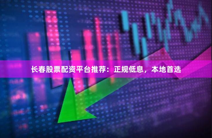长春股票配资平台推荐：正规低息，本地首选
