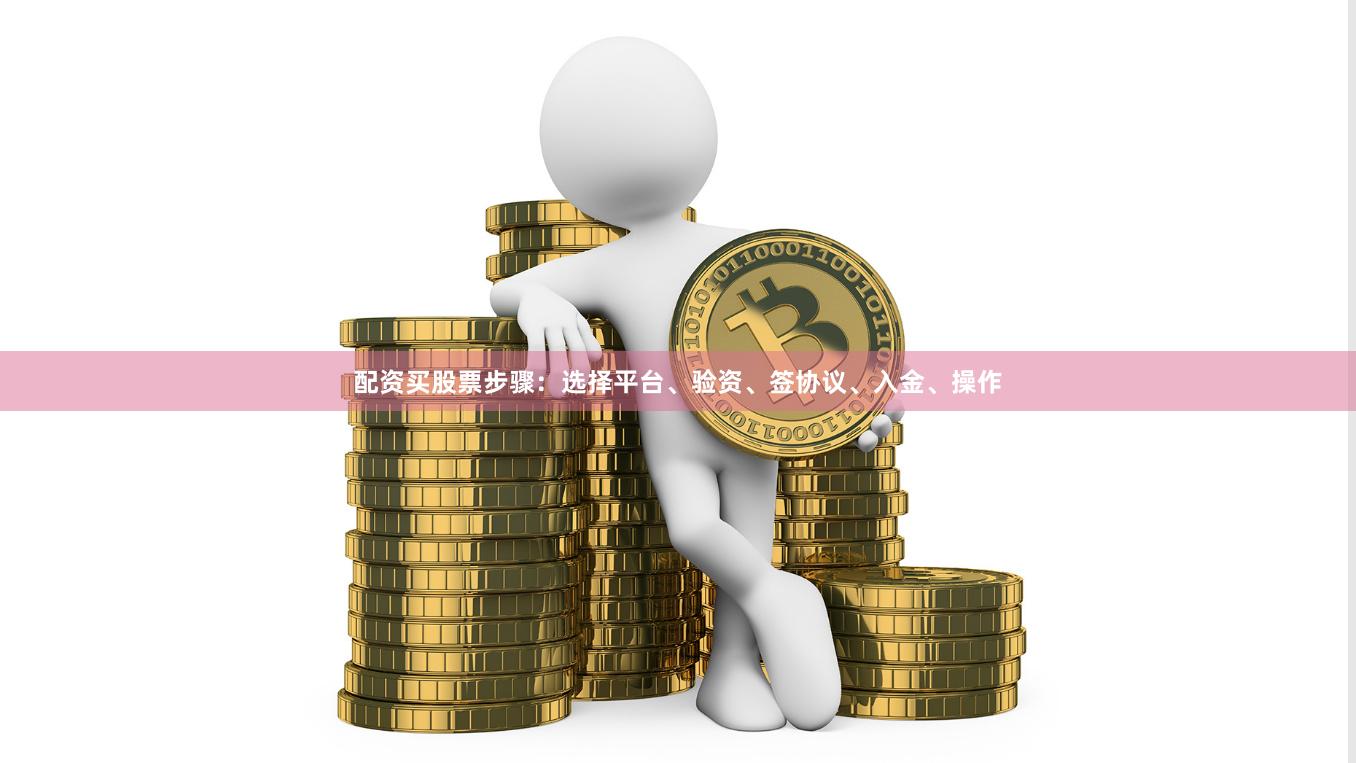 配资买股票步骤：选择平台、验资、签协议、入金、操作