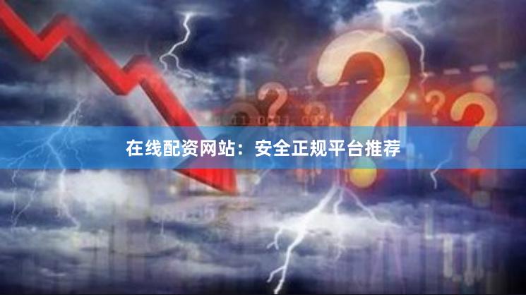 在线配资网站：安全正规平台推荐