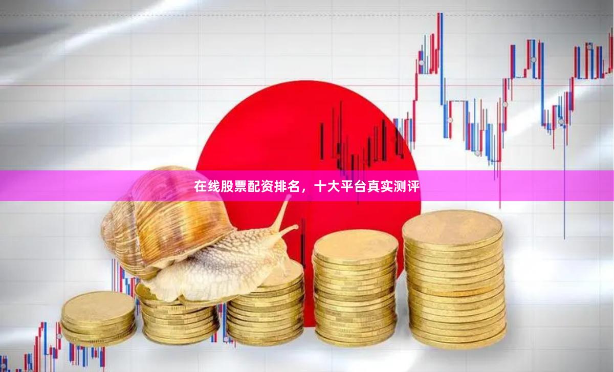 在线股票配资排名，十大平台真实测评