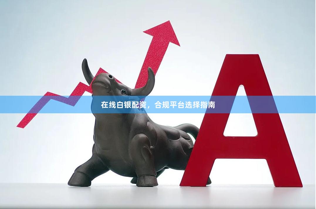 在线白银配资，合规平台选择指南