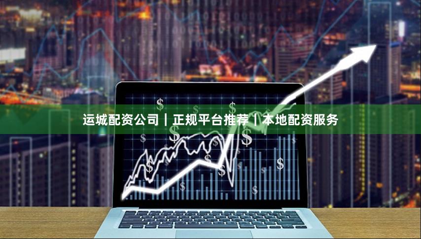 运城配资公司｜正规平台推荐｜本地配资服务