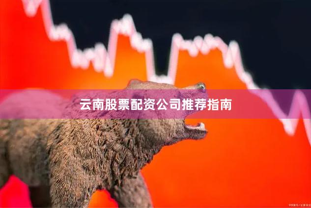 云南股票配资公司推荐指南