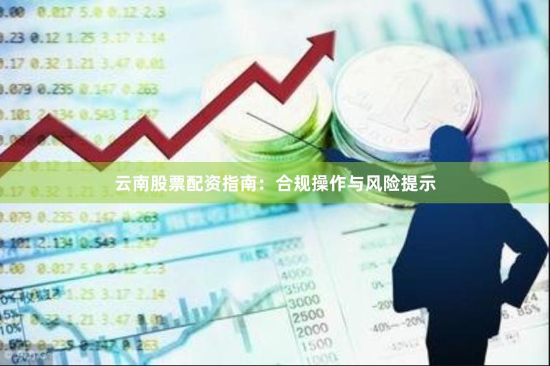 云南股票配资指南：合规操作与风险提示