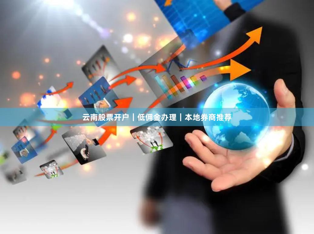 云南股票开户｜低佣金办理｜本地券商推荐