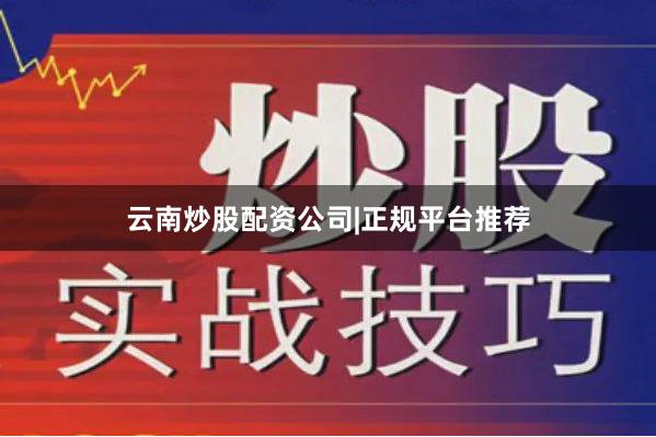 云南炒股配资公司|正规平台推荐