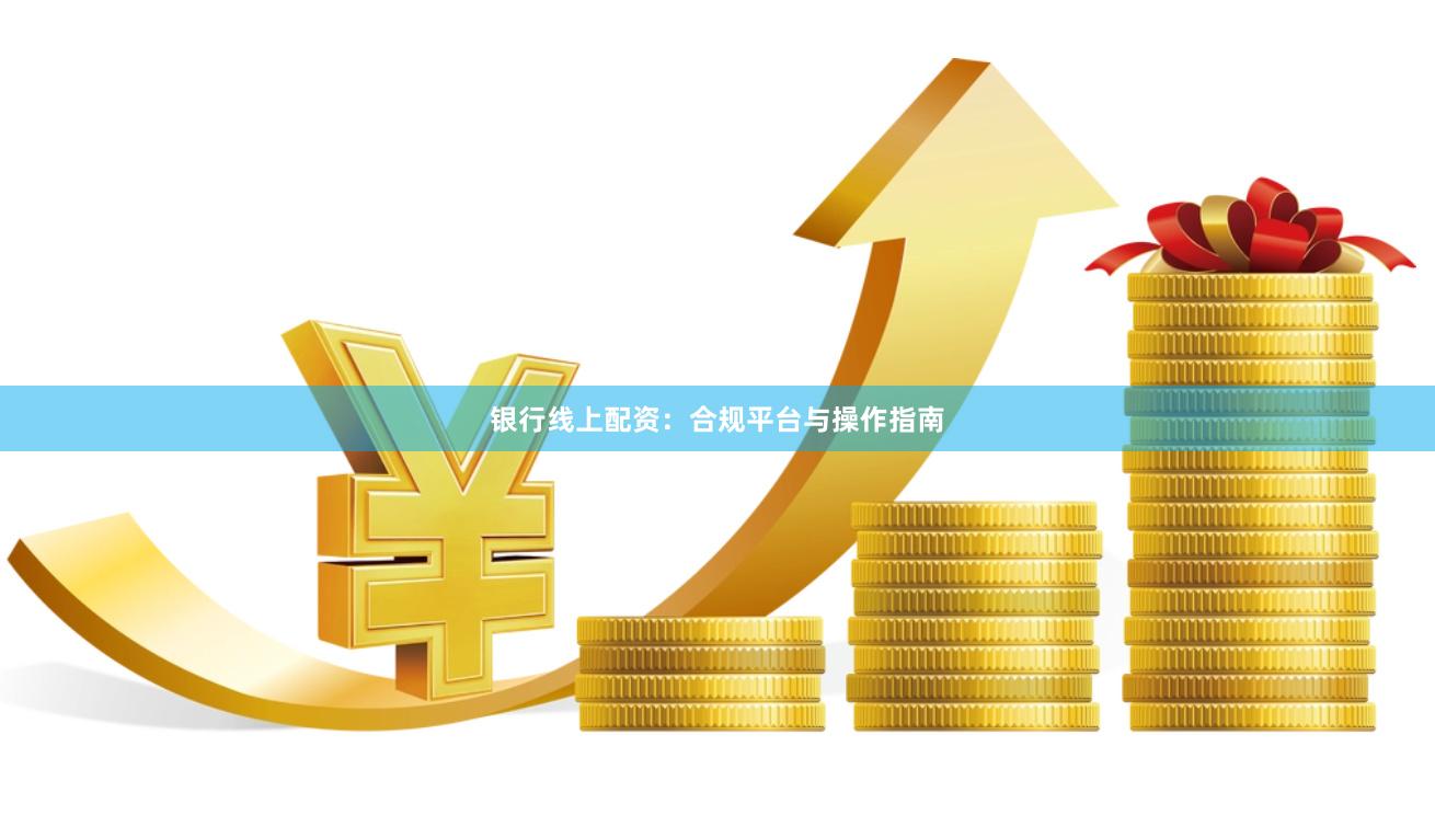 银行线上配资：合规平台与操作指南