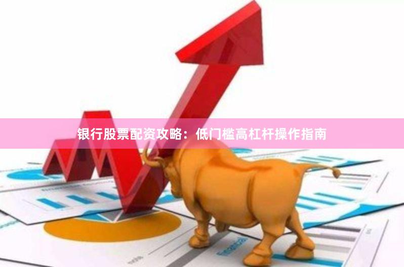 银行股票配资攻略：低门槛高杠杆操作指南