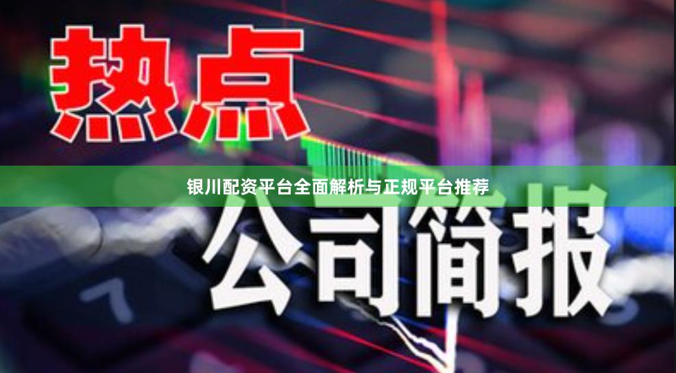 银川配资平台全面解析与正规平台推荐