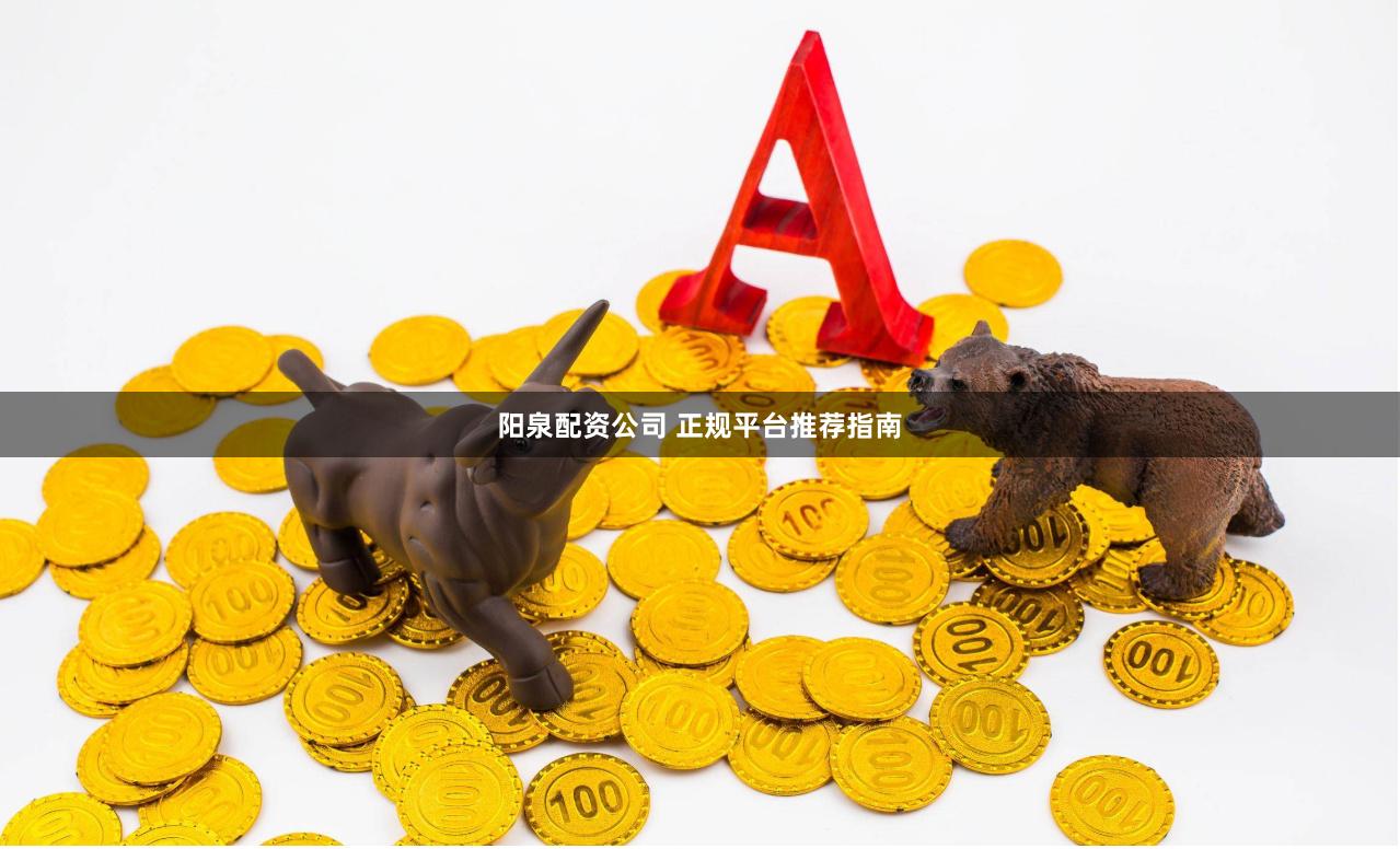 阳泉配资公司 正规平台推荐指南