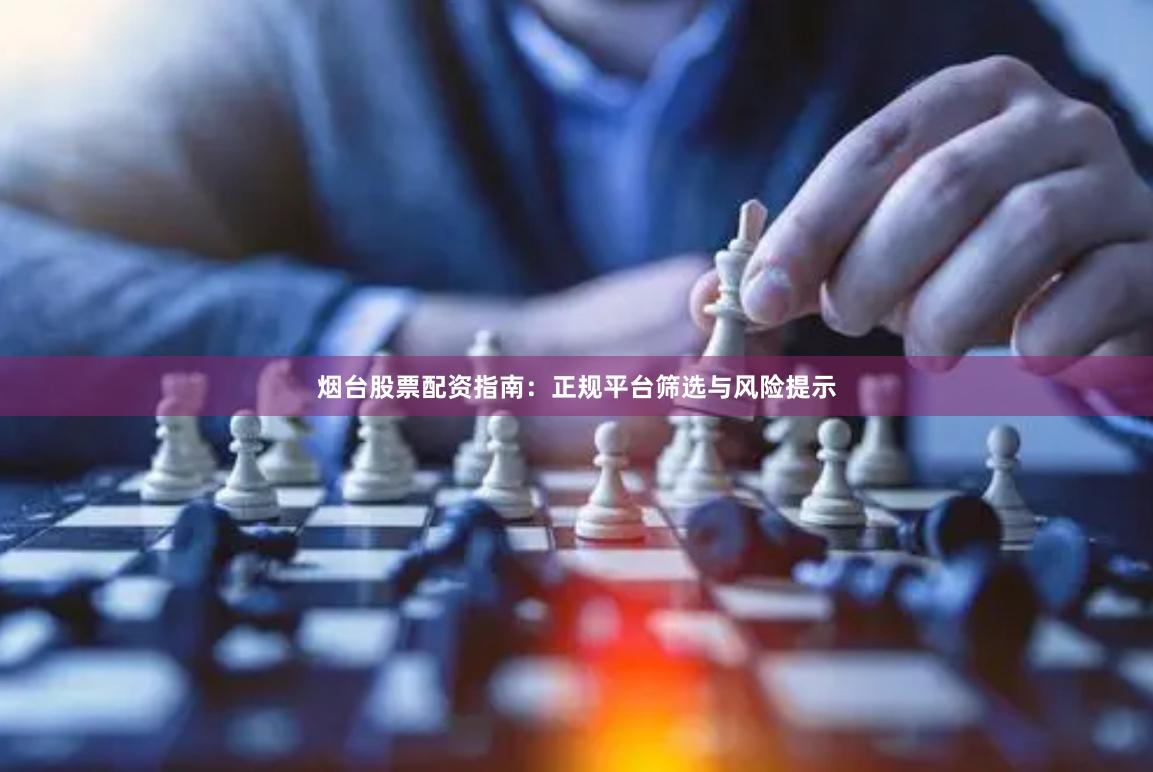 烟台股票配资指南：正规平台筛选与风险提示