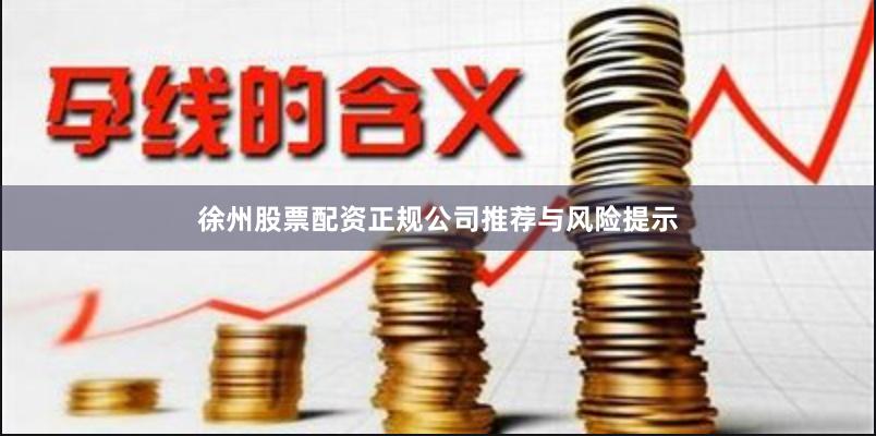 徐州股票配资正规公司推荐与风险提示