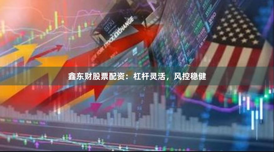 鑫东财股票配资：杠杆灵活，风控稳健