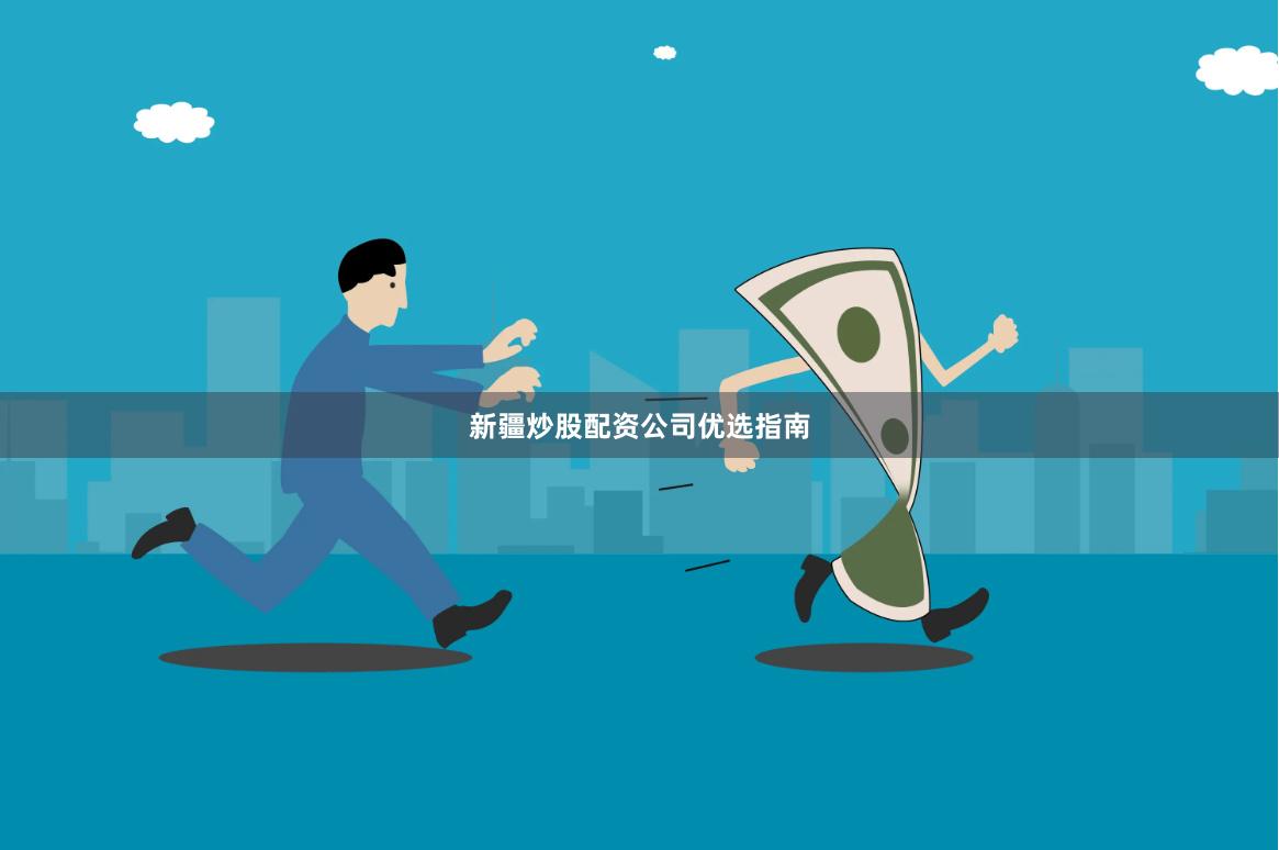 新疆炒股配资公司优选指南