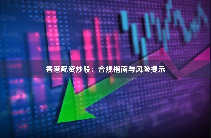 香港配资炒股：合规指南与风险提示