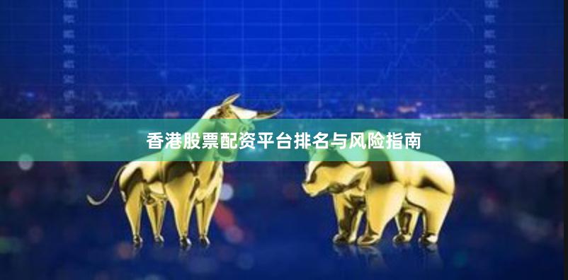香港股票配资平台排名与风险指南