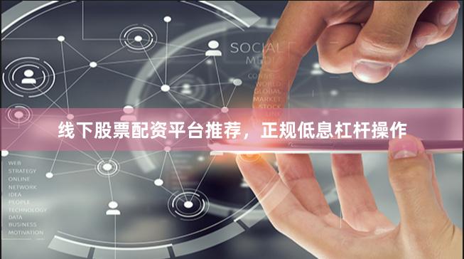 线下股票配资平台推荐，正规低息杠杆操作