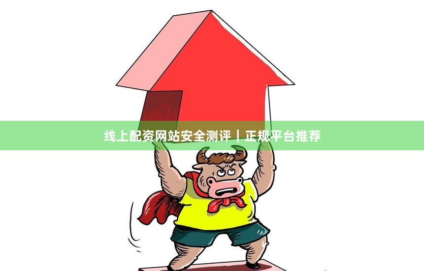 线上配资网站安全测评｜正规平台推荐