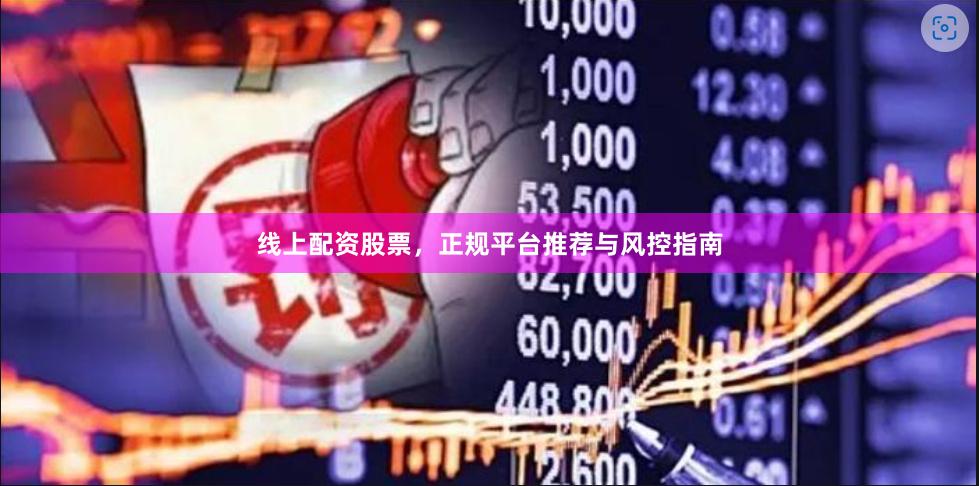 线上配资股票，正规平台推荐与风控指南