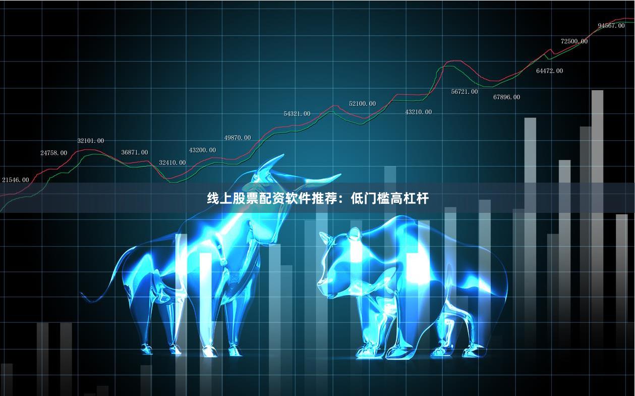 线上股票配资软件推荐：低门槛高杠杆