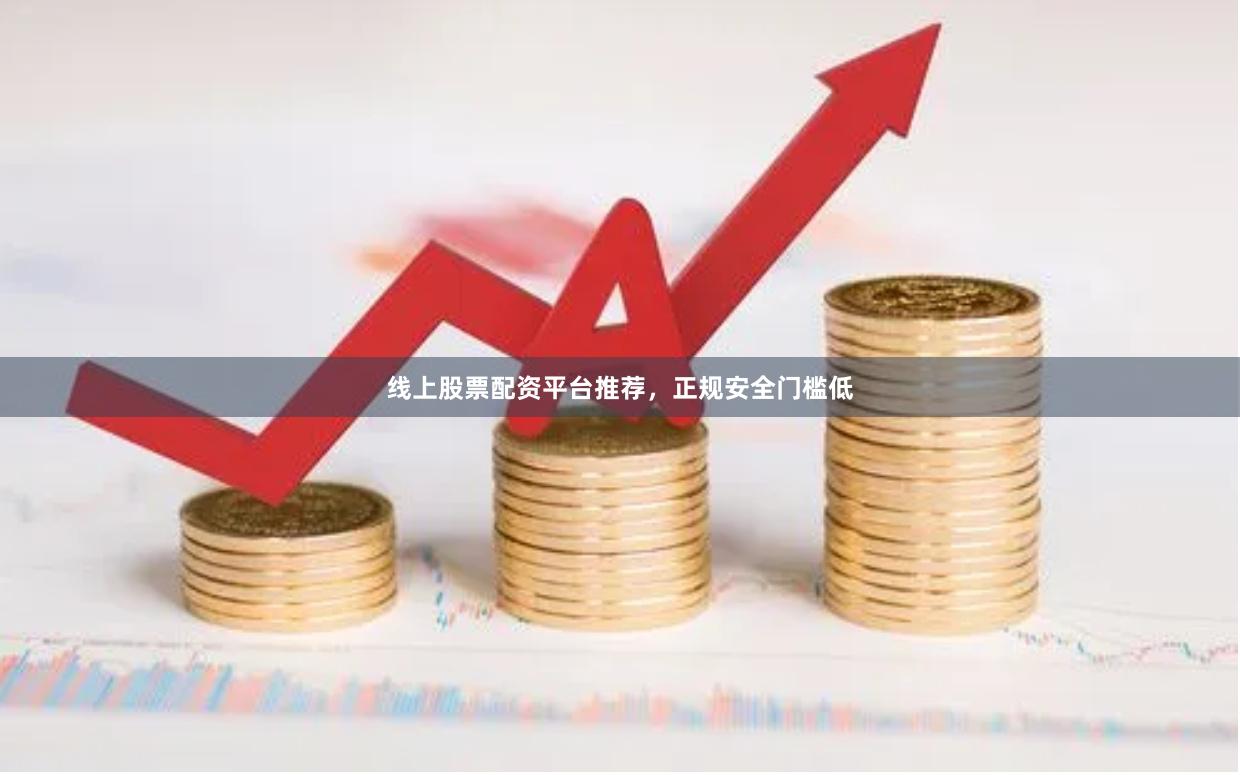 线上股票配资平台推荐，正规安全门槛低