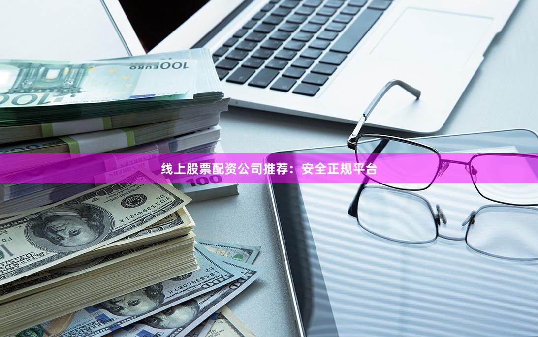 线上股票配资公司推荐：安全正规平台