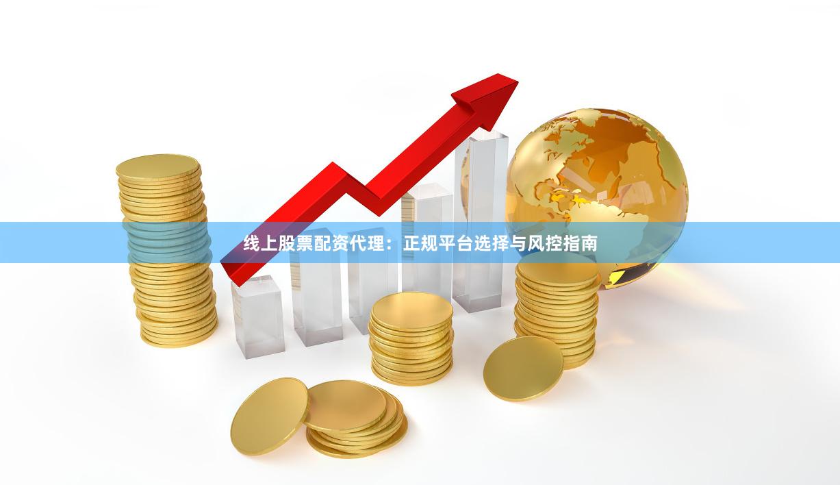 线上股票配资代理：正规平台选择与风控指南