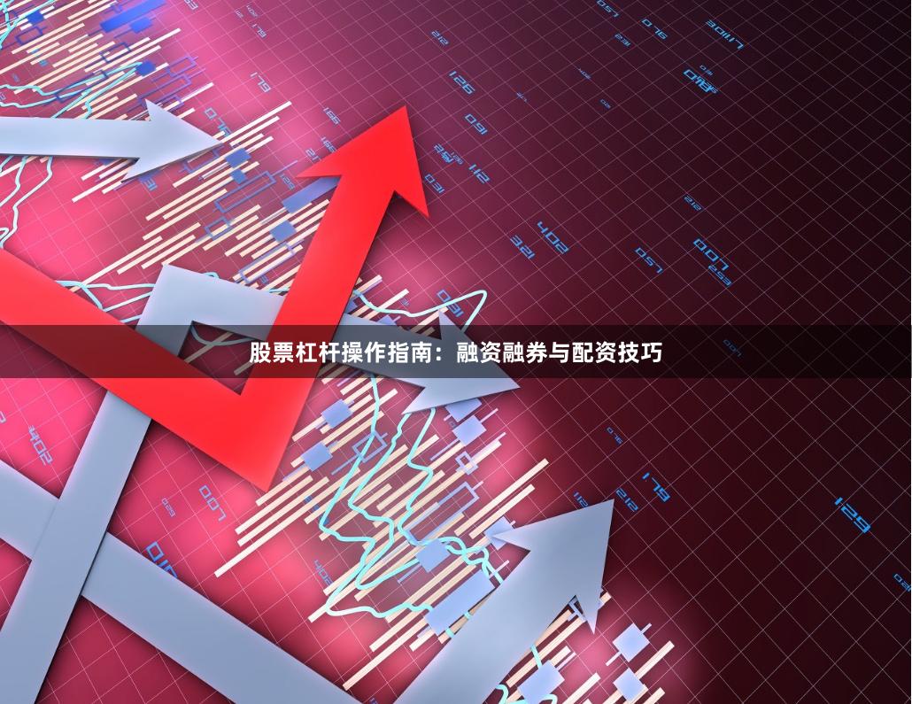 股票杠杆操作指南：融资融券与配资技巧