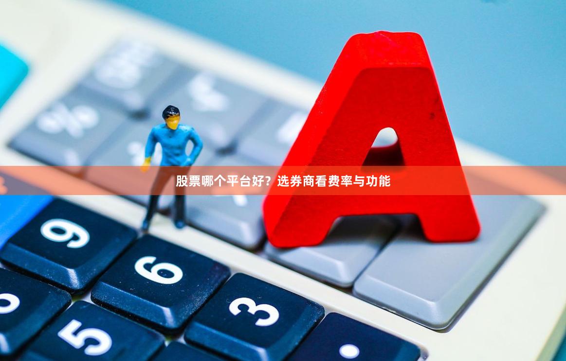 股票哪个平台好？选券商看费率与功能