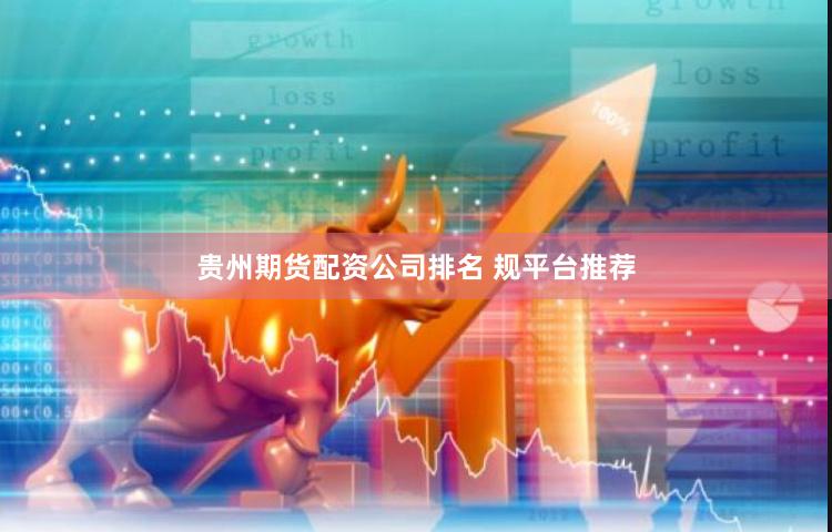 贵州期货配资公司排名 规平台推荐