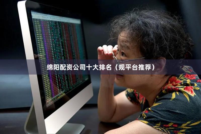 绵阳配资公司十大排名（规平台推荐）
