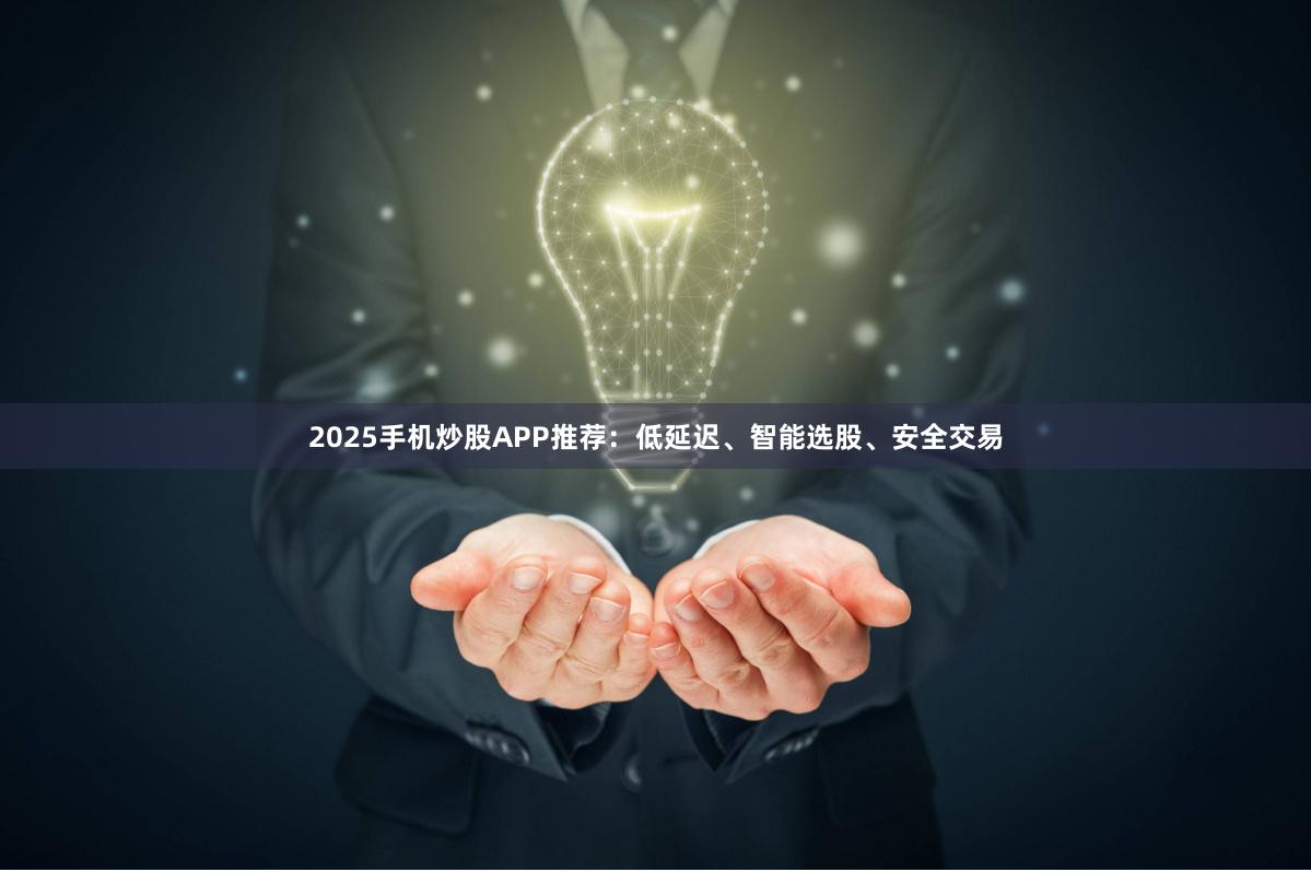 2025手机炒股APP推荐：低延迟、智能选股、安全交易