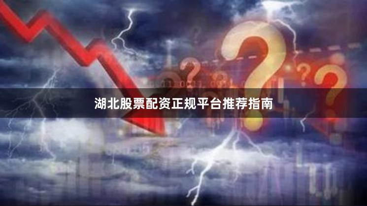 湖北股票配资正规平台推荐指南