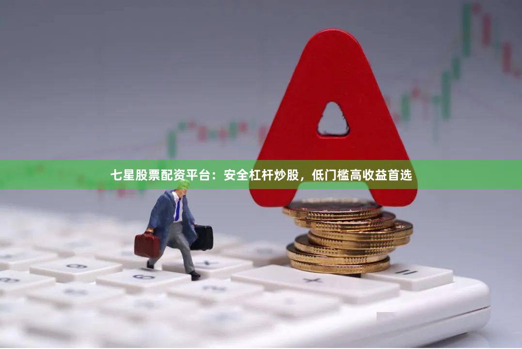 七星股票配资平台：安全杠杆炒股，低门槛高收益首选