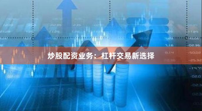 炒股配资业务：杠杆交易新选择