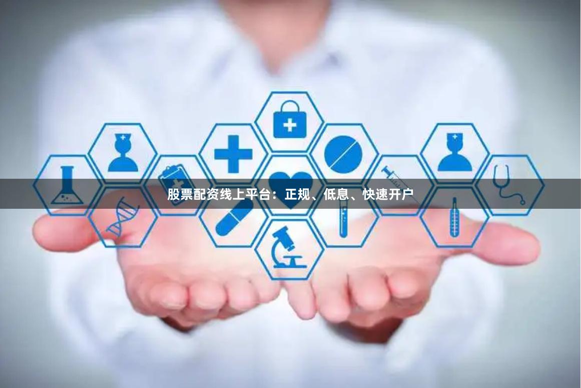 股票配资线上平台：正规、低息、快速开户