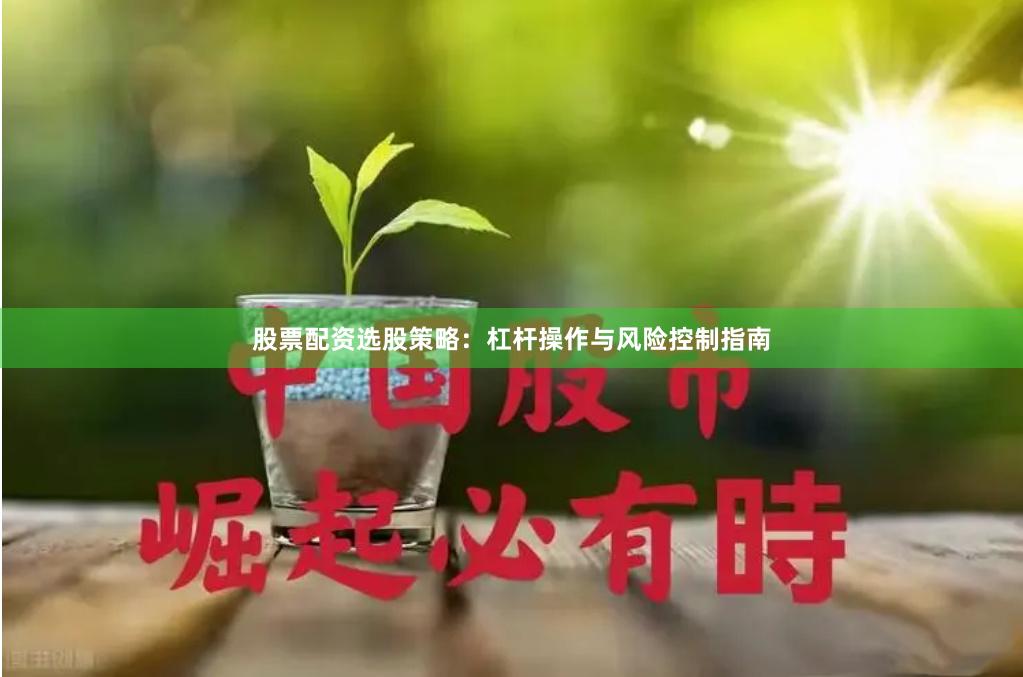 股票配资选股策略：杠杆操作与风险控制指南
