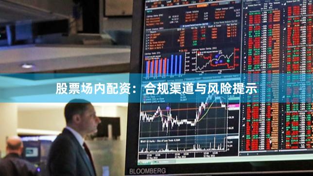 股票场内配资：合规渠道与风险提示
